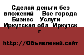 Сделай деньги без вложений. - Все города Бизнес » Услуги   . Иркутская обл.,Иркутск г.